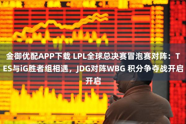 金御优配APP下载 LPL全球总决赛冒泡赛对阵：TES与iG胜者组相遇，JDG对阵WBG 积分争夺战开启