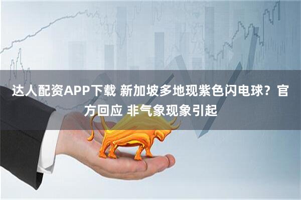 达人配资APP下载 新加坡多地现紫色闪电球？官方回应 非气象现象引起