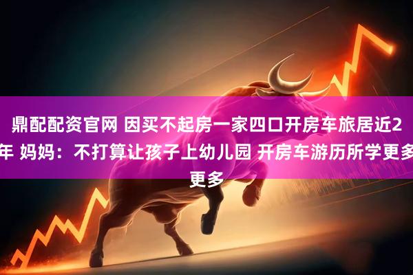 鼎配配资官网 因买不起房一家四口开房车旅居近2年 妈妈：不打算让孩子上幼儿园 开房车游历所学更多