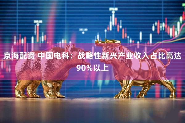 京海配资 中国电科：战略性新兴产业收入占比高达90%以上