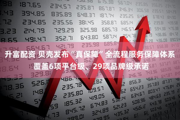 升富配资 贝壳发布“真保障”全流程服务保障体系 覆盖6项平台级、29项品牌级承诺
