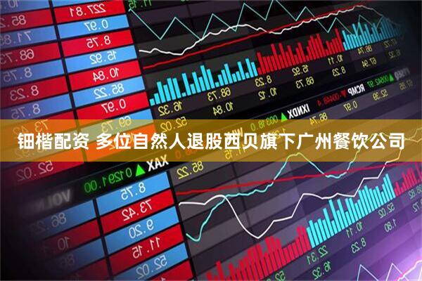 钿楷配资 多位自然人退股西贝旗下广州餐饮公司