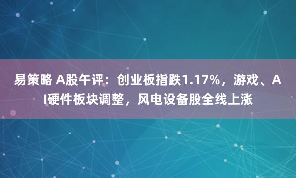 易策略 A股午评：创业板指跌1.17%，游戏、AI硬件板块调整，风电设备股全线上涨