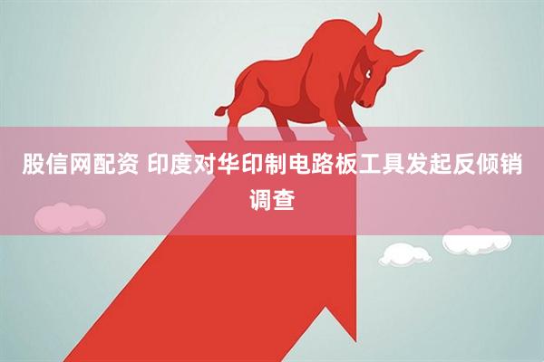 股信网配资 印度对华印制电路板工具发起反倾销调查