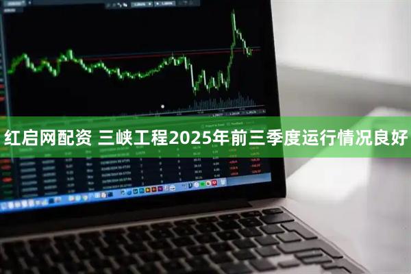 红启网配资 三峡工程2025年前三季度运行情况良好