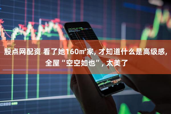 股点网配资 看了她160㎡家, 才知道什么是高级感, 全屋“空空如也”, 太美了