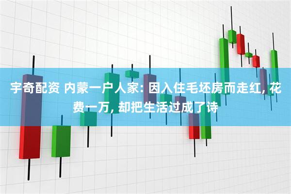 宇奇配资 内蒙一户人家: 因入住毛坯房而走红, 花费一万, 却把生活过成了诗