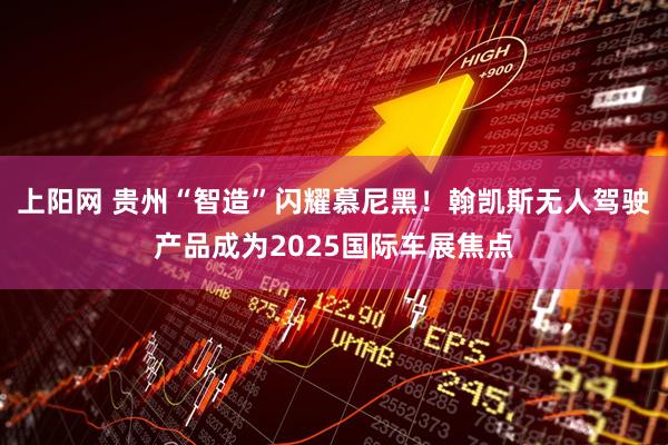 上阳网 贵州“智造”闪耀慕尼黑！翰凯斯无人驾驶产品成为2025国际车展焦点