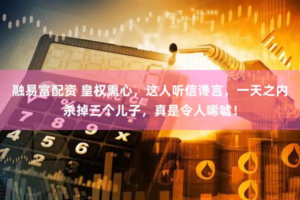 融易富配资 皇权熏心，这人听信谗言，一天之内杀掉三个儿子，真是令人唏嘘！
