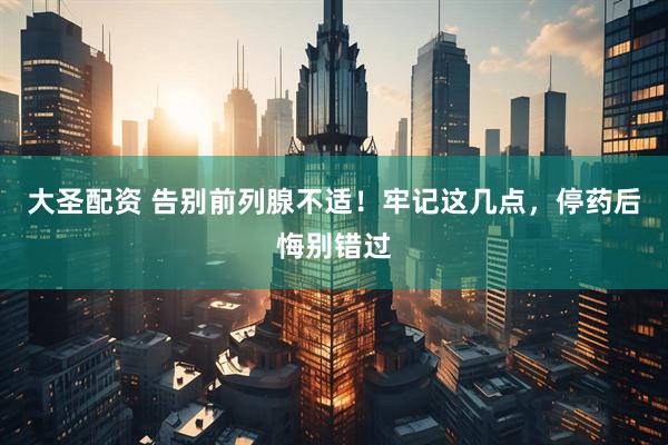 大圣配资 告别前列腺不适！牢记这几点，停药后悔别错过