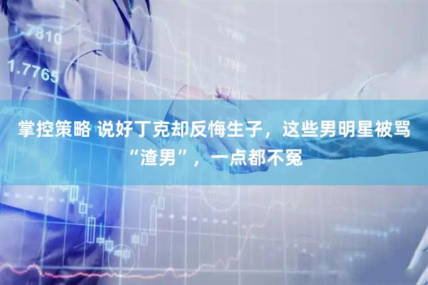 掌控策略 说好丁克却反悔生子，这些男明星被骂“渣男”，一点都不冤