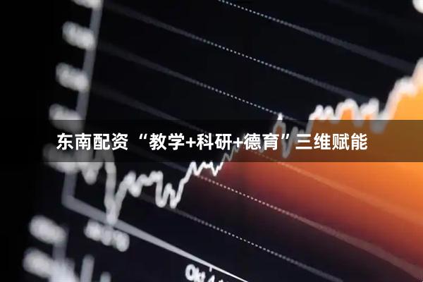 东南配资 “教学+科研+德育”三维赋能
