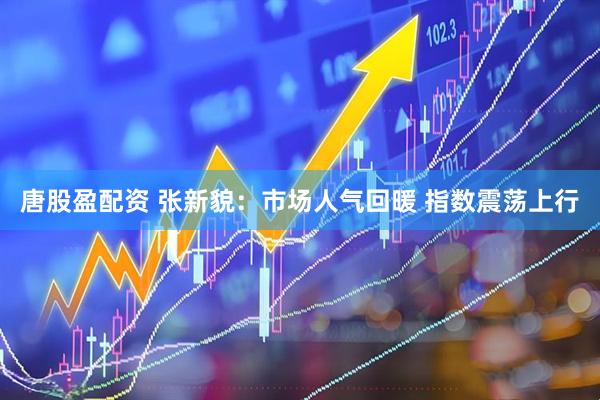 唐股盈配资 张新貌:市场人气回暖 指数震荡上行