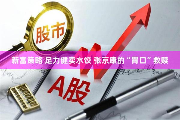 新富策略 足力健卖水饺 张京康的“胃口”救赎