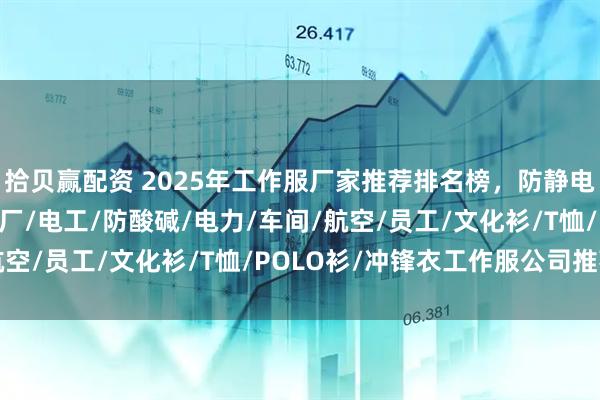 拾贝赢配资 2025年工作服厂家推荐排名榜，防静电/劳保/国网/餐厅/工厂/电工/防酸碱/电力/车间/航空/员工/文化衫/T恤/POLO衫/冲锋衣工作服公司推荐！
