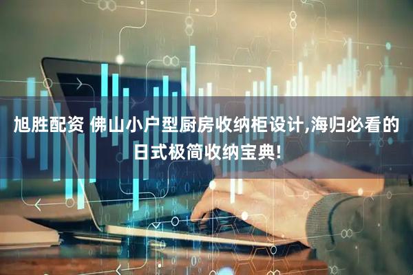 旭胜配资 佛山小户型厨房收纳柜设计,海归必看的日式极简收纳宝典!