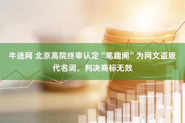 牛途网 北京高院终审认定“笔趣阁”为网文盗版代名词，判决商标无效