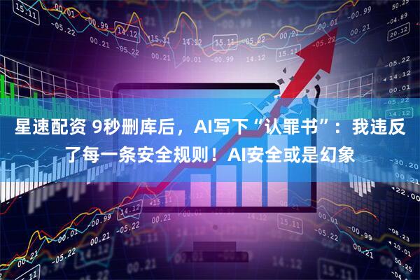 星速配资 9秒删库后，AI写下“认罪书”：我违反了每一条安全规则！AI安全或是幻象