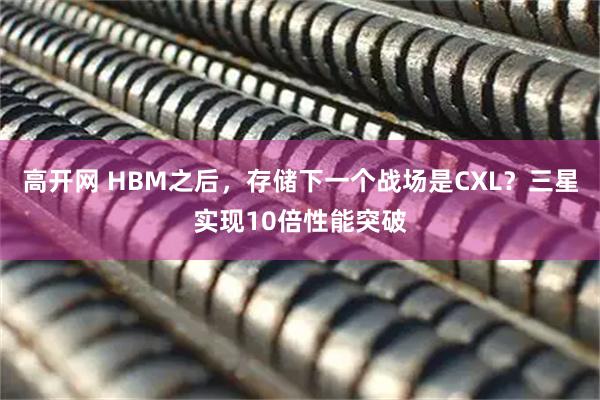 高开网 HBM之后，存储下一个战场是CXL？三星实现10倍性能突破