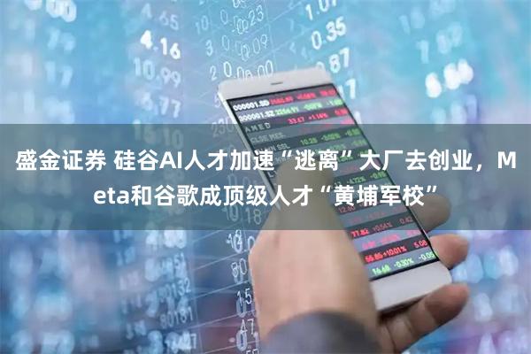 盛金证券 硅谷AI人才加速“逃离”大厂去创业，Meta和谷歌成顶级人才“黄埔军校”